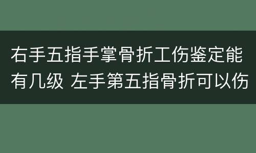 右手五指手掌骨折工伤鉴定能有几级 左手第五指骨折可以伤残等级鉴定吗