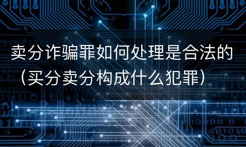 卖分诈骗罪如何处理是合法的（买分卖分构成什么犯罪）