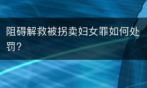 阻碍解救被拐卖妇女罪如何处罚?