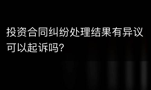 投资合同纠纷处理结果有异议可以起诉吗？