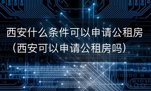 西安什么条件可以申请公租房（西安可以申请公租房吗）