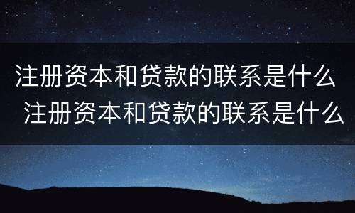 注册资本和贷款的联系是什么 注册资本和贷款的联系是什么意思