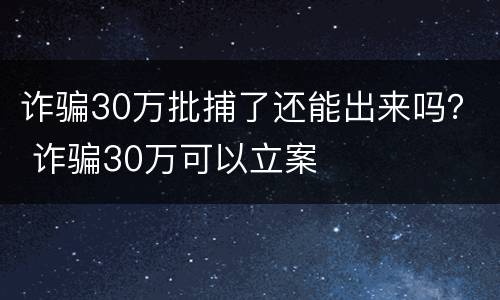 诈骗30万批捕了还能出来吗？ 诈骗30万可以立案