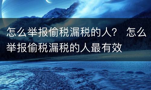 怎么举报偷税漏税的人？ 怎么举报偷税漏税的人最有效