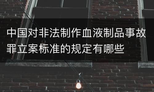 中国对非法制作血液制品事故罪立案标准的规定有哪些
