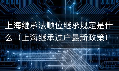 上海继承法顺位继承规定是什么（上海继承过户最新政策）