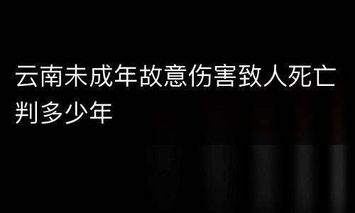 云南未成年故意伤害致人死亡判多少年