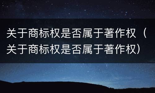 关于商标权是否属于著作权（关于商标权是否属于著作权）