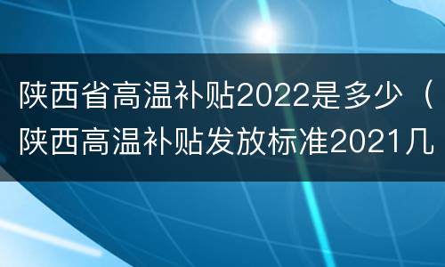 陕西省高温补贴2022是多少（陕西高温补贴发放标准2021几个月）