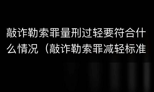 敲诈勒索罪量刑过轻要符合什么情况（敲诈勒索罪减轻标准）