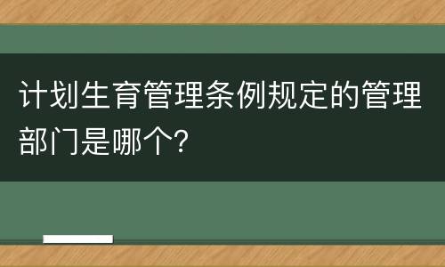 计划生育管理条例规定的管理部门是哪个？