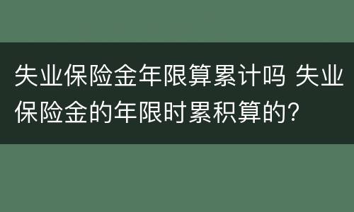 失业保险金年限算累计吗 失业保险金的年限时累积算的?