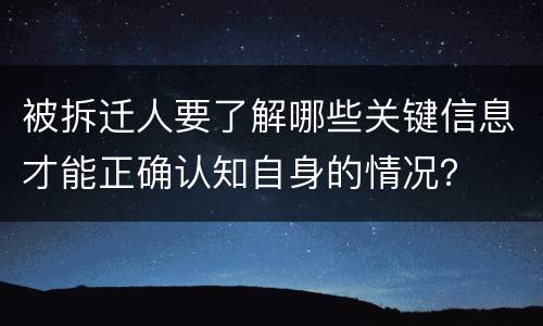 被拆迁人要了解哪些关键信息才能正确认知自身的情况？