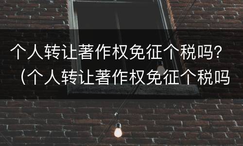 个人转让著作权免征个税吗？（个人转让著作权免征个税吗）
