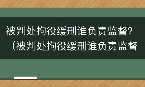 被判处拘役缓刑谁负责监督？（被判处拘役缓刑谁负责监督执行）