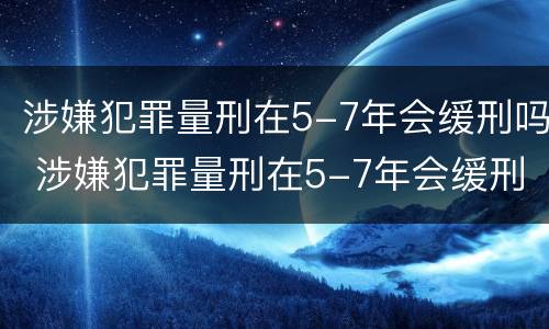 涉嫌犯罪量刑在5-7年会缓刑吗 涉嫌犯罪量刑在5-7年会缓刑吗