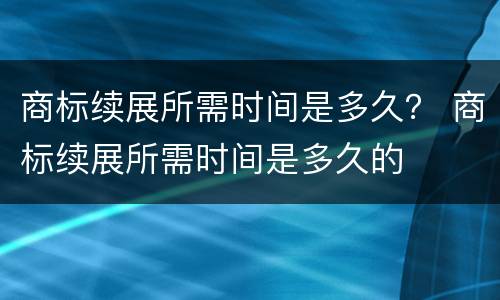 商标续展所需时间是多久？ 商标续展所需时间是多久的