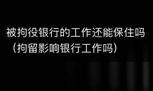 被拘役银行的工作还能保住吗（拘留影响银行工作吗）