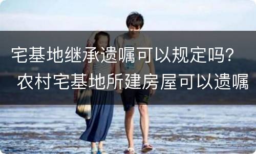 宅基地继承遗嘱可以规定吗？ 农村宅基地所建房屋可以遗嘱继承吗