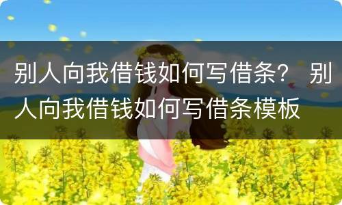 别人向我借钱如何写借条？ 别人向我借钱如何写借条模板