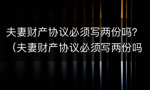 夫妻财产协议必须写两份吗？（夫妻财产协议必须写两份吗）