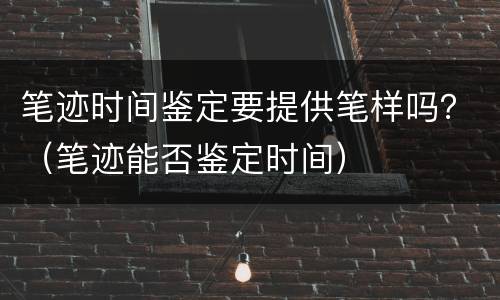 笔迹时间鉴定要提供笔样吗？（笔迹能否鉴定时间）