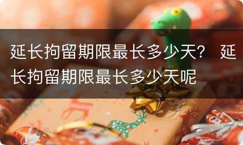 延长拘留期限最长多少天？ 延长拘留期限最长多少天呢