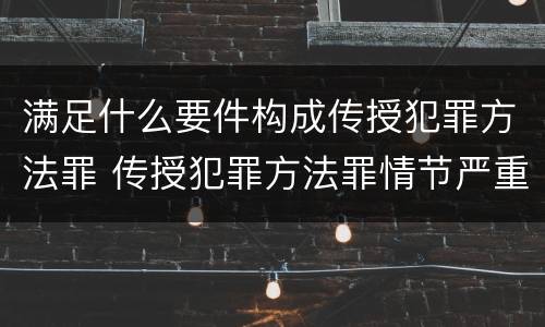 满足什么要件构成传授犯罪方法罪 传授犯罪方法罪情节严重的解释有吗
