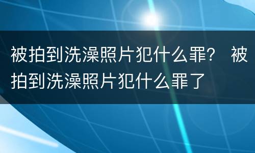 被拍到洗澡照片犯什么罪？ 被拍到洗澡照片犯什么罪了