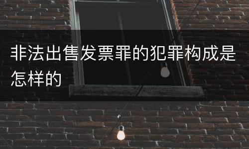非法出售发票罪的犯罪构成是怎样的