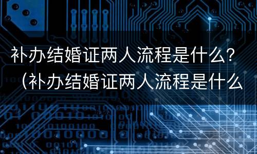补办结婚证两人流程是什么？（补办结婚证两人流程是什么样的）