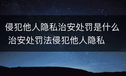 侵犯他人隐私治安处罚是什么 治安处罚法侵犯他人隐私