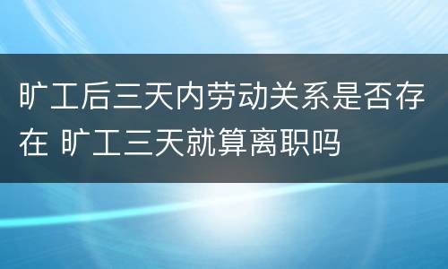 旷工后三天内劳动关系是否存在 旷工三天就算离职吗