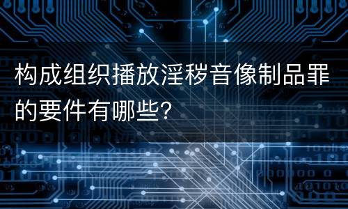 构成组织播放淫秽音像制品罪的要件有哪些？