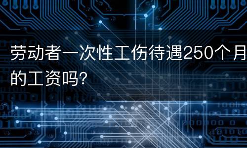 劳动者一次性工伤待遇250个月的工资吗？