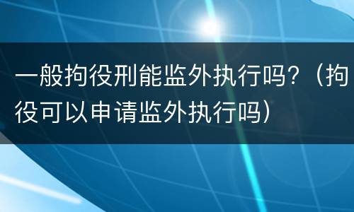 一般拘役刑能监外执行吗?（拘役可以申请监外执行吗）
