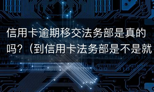 信用卡逾期移交法务部是真的吗?（到信用卡法务部是不是就要起诉了）