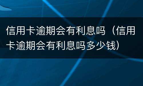 信用卡逾期会有利息吗（信用卡逾期会有利息吗多少钱）