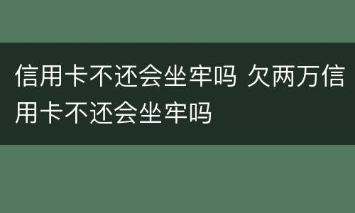 信用卡不还会坐牢吗 欠两万信用卡不还会坐牢吗