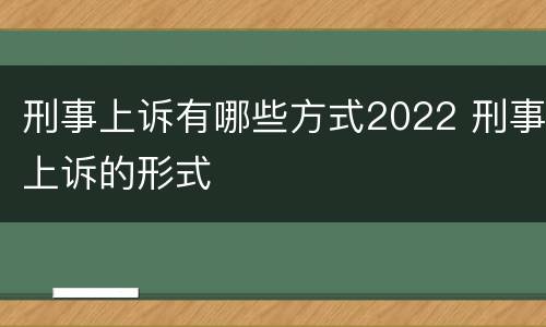 刑事上诉有哪些方式2022 刑事上诉的形式