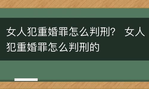 女人犯重婚罪怎么判刑？ 女人犯重婚罪怎么判刑的