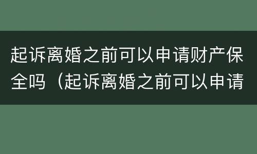 起诉离婚之前可以申请财产保全吗（起诉离婚之前可以申请财产保全吗要多少钱）