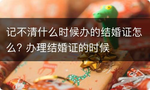 记不清什么时候办的结婚证怎么? 办理结婚证的时候