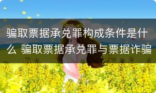 骗取票据承兑罪构成条件是什么 骗取票据承兑罪与票据诈骗罪区别