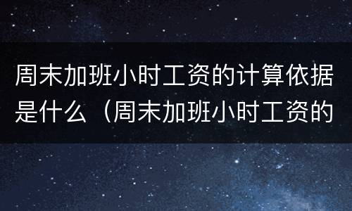 周末加班小时工资的计算依据是什么（周末加班小时工资的计算依据是什么呢）