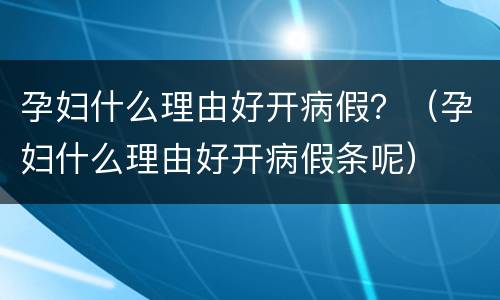 孕妇什么理由好开病假？（孕妇什么理由好开病假条呢）