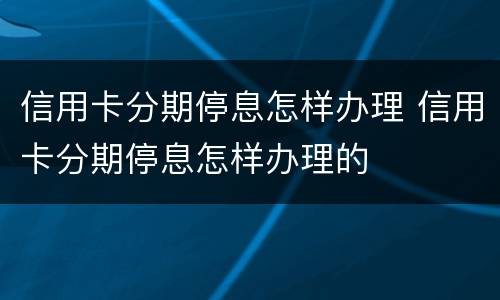 信用卡分期停息怎样办理 信用卡分期停息怎样办理的