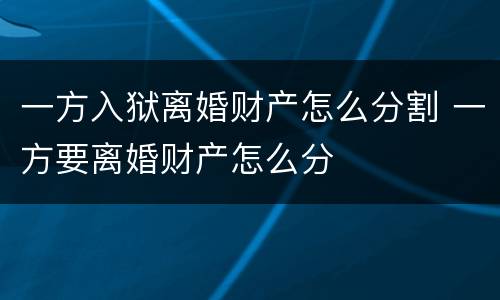 一方入狱离婚财产怎么分割 一方要离婚财产怎么分