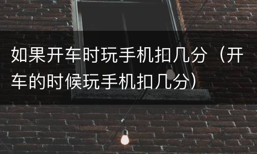如果开车时玩手机扣几分（开车的时候玩手机扣几分）