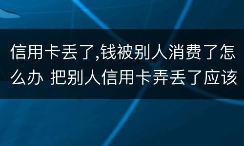 信用卡丢了,钱被别人消费了怎么办 把别人信用卡弄丢了应该如何补救
